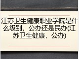 江苏卫生健康职业学院是什么级别，公办还是民办(江苏卫生健康，公办)