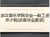 武汉音乐学院毕业一般工资多少钱(武音毕业薪资)
