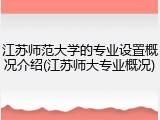 江苏师范大学的专业设置概况介绍(江苏师大专业概况)