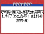 呼和浩特民族学院就读期间挂科了怎么办呢？(挂科补救办法)