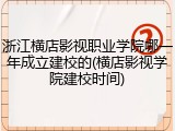 浙江横店影视职业学院哪一年成立建校的(横店影视学院建校时间)