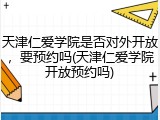 天津仁爱学院是否对外开放，要预约吗(天津仁爱学院开放预约吗)