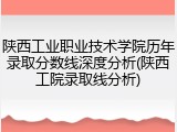 陕西工业职业技术学院历年录取分数线深度分析(陕西工院录取线分析)