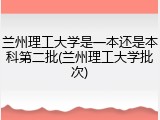 兰州理工大学是一本还是本科第二批(兰州理工大学批次)