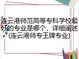 连云港师范高等专科学校最好的专业是哪个，详细阐述(连云港师专王牌专业)