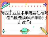 闽西职业技术学院要住校吗，是否能走读(闽西职院可走读吗)