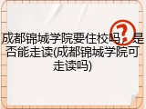 成都锦城学院要住校吗，是否能走读(成都锦城学院可走读吗)