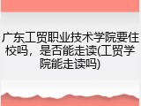 广东工贸职业技术学院要住校吗，是否能走读(工贸学院能走读吗)