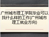 广州城市理工学院毕业可以找什么样的工作(广州城市理工就业方向)