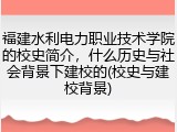 福建水利电力职业技术学院的校史简介，什么历史与社会背景下建校的(校史与建校背景)