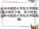北京中医药大学东方学院校园占地多少亩，多少师生(北京中医药大学东方学院规模)