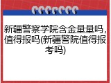 新疆警察学院含金量量吗，值得报吗(新疆警院值得报考吗)