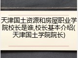 天津国土资源和房屋职业学院校长是谁,校长基本介绍(天津国土学院院长)