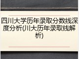 四川大学历年录取分数线深度分析(川大历年录取线解析)