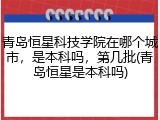 青岛恒星科技学院在哪个城市，是本科吗，第几批(青岛恒星是本科吗)