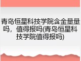 青岛恒星科技学院含金量量吗，值得报吗(青岛恒星科技学院值得报吗)