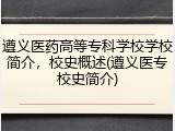 遵义医药高等专科学校学校简介，校史概述(遵义医专校史简介)