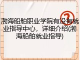 渤海船舶职业学院有没有就业指导中心，详细介绍(渤海船舶就业指导)