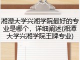 湘潭大学兴湘学院最好的专业是哪个，详细阐述(湘潭大学兴湘学院王牌专业)