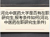 河北中医药大学是否有在职研究生,报考条件如何(河北中医药在职研究生条件)