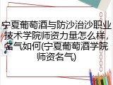 宁夏葡萄酒与防沙治沙职业技术学院师资力量怎么样，名气如何(宁夏葡萄酒学院师资名气)