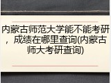 内蒙古师范大学能不能考研，成绩在哪里查询(内蒙古师大考研查询)