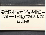 常德职业技术学院毕业后一般能干什么呢(常德职院就业去向)