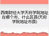 西南财经大学天府学院地址在哪个市，什么区县(天府学院地址市县)