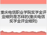 重庆电信职业学院奖学金评定细则是怎样的(重庆电信奖学金评定细则)