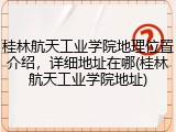桂林航天工业学院地理位置介绍，详细地址在哪(桂林航天工业学院地址)