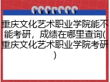 重庆文化艺术职业学院能不能考研，成绩在哪里查询(重庆文化艺术职业学院考研)