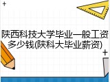 陕西科技大学毕业一般工资多少钱(陕科大毕业薪资)