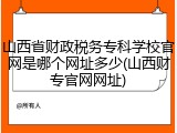 山西省财政税务专科学校官网是哪个网址多少(山西财专官网网址)