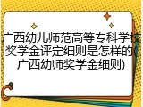 广西幼儿师范高等专科学校奖学金评定细则是怎样的(广西幼师奖学金细则)