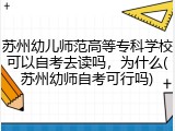 苏州幼儿师范高等专科学校可以自考去读吗，为什么(苏州幼师自考可行吗)