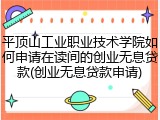 平顶山工业职业技术学院如何申请在读间的创业无息贷款(创业无息贷款申请)