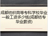 成都纺织高等专科学校毕业一般工资多少钱(成都纺专毕业薪资)