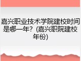 嘉兴职业技术学院建校时间是哪一年？(嘉兴职院建校年份)