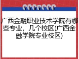 广西金融职业技术学院有哪些专业，几个校区(广西金融学院专业校区)
