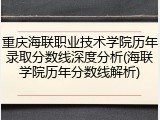 重庆海联职业技术学院历年录取分数线深度分析(海联学院历年分数线解析)