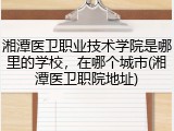 湘潭医卫职业技术学院是哪里的学校，在哪个城市(湘潭医卫职院地址)