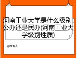 河南工业大学是什么级别，公办还是民办(河南工业大学级别性质)
