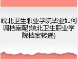 皖北卫生职业学院毕业如何调档案呢(皖北卫生职业学院档案转递)