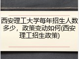 西安理工大学每年招生人数多少，政策变动如何(西安理工招生政策)