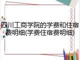 四川工商学院的学费和住宿费明细(学费住宿费明细)