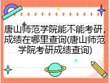 唐山师范学院能不能考研，成绩在哪里查询(唐山师范学院考研成绩查询)