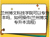 兰州博文科技学院可以专升本吗，如何操作(兰州博文专升本流程)
