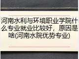 河南水利与环境职业学院什么专业就业比较好，原因是啥(河南水院优势专业)