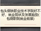 包头钢铁职业技术学院好不好，就业现状及发展趋势(包钢职院就业前景)