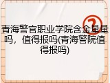 青海警官职业学院含金量量吗，值得报吗(青海警院值得报吗)